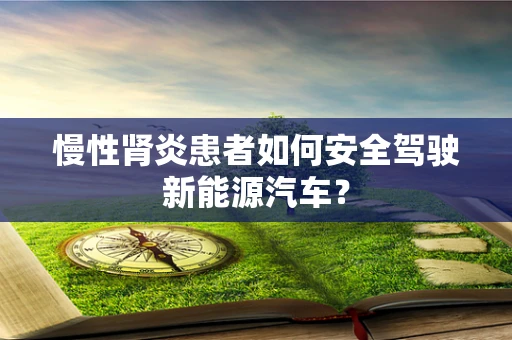 慢性肾炎患者如何安全驾驶新能源汽车？