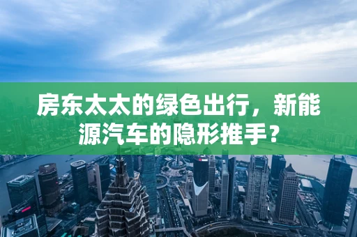房东太太的绿色出行，新能源汽车的隐形推手？