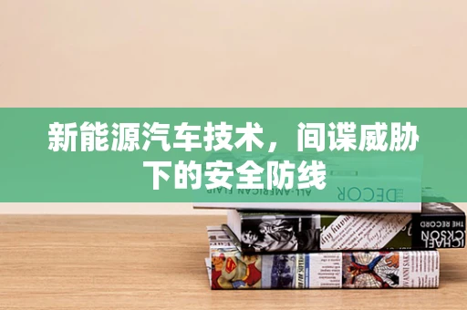 新能源汽车技术，间谍威胁下的安全防线