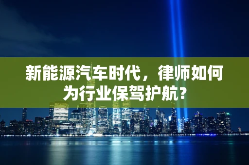 新能源汽车时代，律师如何为行业保驾护航？