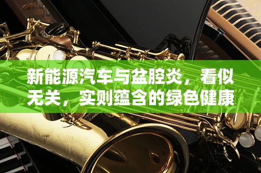 新能源汽车与盆腔炎，看似无关，实则蕴含的绿色健康思考