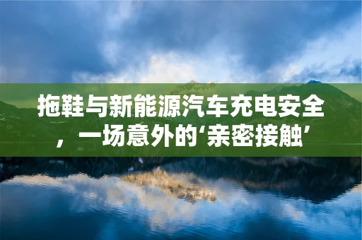 拖鞋与新能源汽车充电安全，一场意外的‘亲密接触’