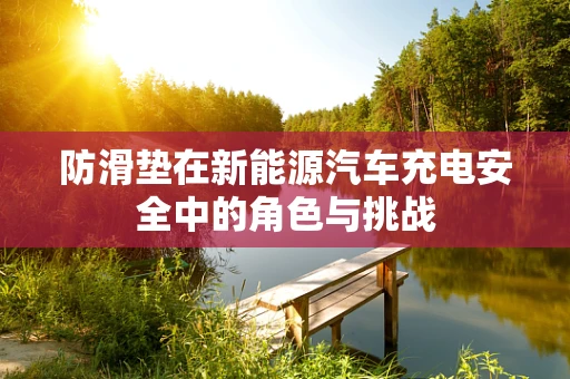防滑垫在新能源汽车充电安全中的角色与挑战