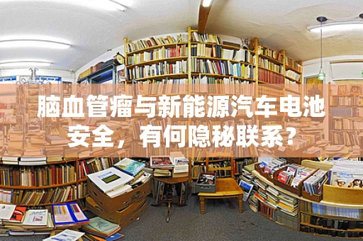 脑血管瘤与新能源汽车电池安全，有何隐秘联系？