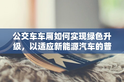 公交车车厢如何实现绿色升级，以适应新能源汽车的普及？