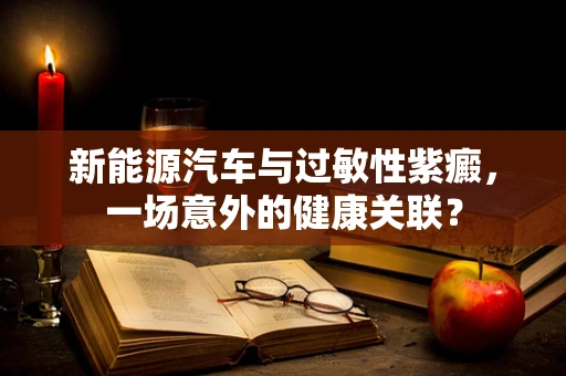 新能源汽车与过敏性紫癜，一场意外的健康关联？