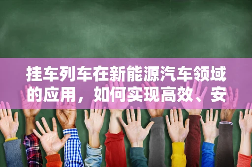 挂车列车在新能源汽车领域的应用，如何实现高效、安全的牵引？