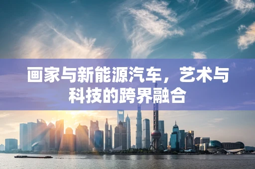 画家与新能源汽车，艺术与科技的跨界融合