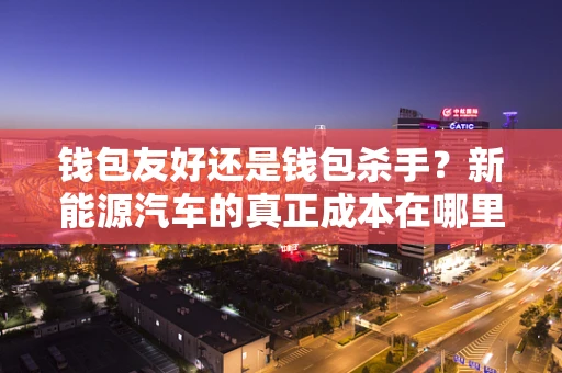 钱包友好还是钱包杀手？新能源汽车的真正成本在哪里？