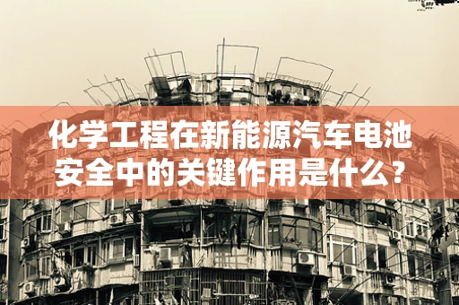 化学工程在新能源汽车电池安全中的关键作用是什么？