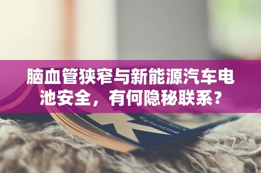 脑血管狭窄与新能源汽车电池安全，有何隐秘联系？