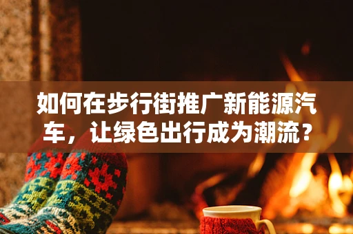 如何在步行街推广新能源汽车，让绿色出行成为潮流？