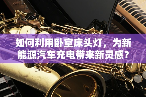 如何利用卧室床头灯，为新能源汽车充电带来新灵感？