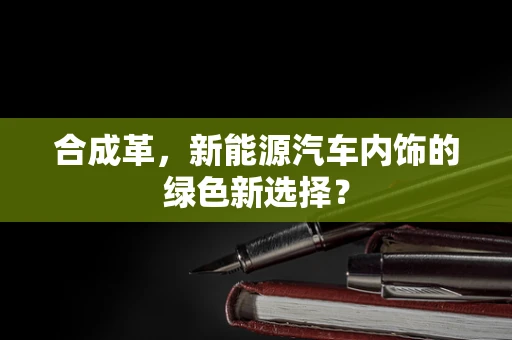 合成革，新能源汽车内饰的绿色新选择？