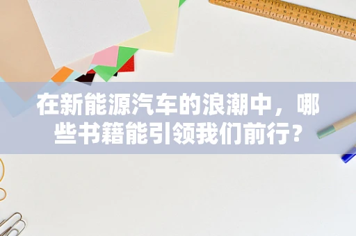 在新能源汽车的浪潮中，哪些书籍能引领我们前行？