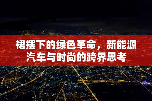 裙摆下的绿色革命，新能源汽车与时尚的跨界思考