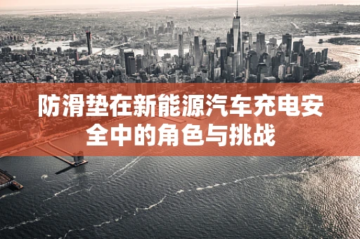 防滑垫在新能源汽车充电安全中的角色与挑战