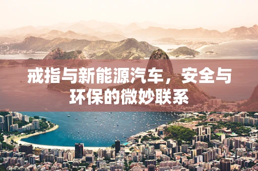 戒指与新能源汽车，安全与环保的微妙联系