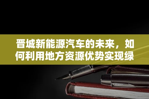 晋城新能源汽车的未来，如何利用地方资源优势实现绿色出行？