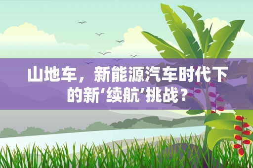 山地车，新能源汽车时代下的新‘续航’挑战？