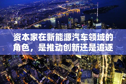 资本家在新能源汽车领域的角色，是推动创新还是追逐短期利益？