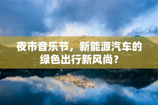 夜市音乐节，新能源汽车的绿色出行新风尚？