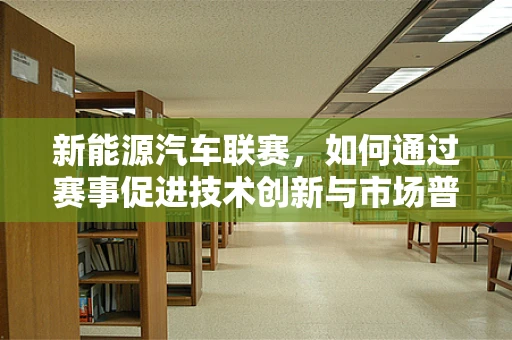新能源汽车联赛，如何通过赛事促进技术创新与市场普及？