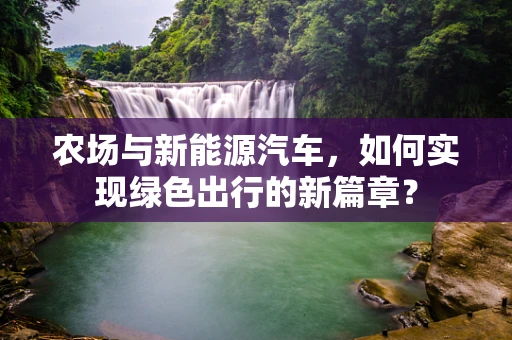 农场与新能源汽车，如何实现绿色出行的新篇章？
