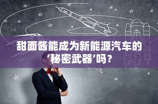 甜面酱能成为新能源汽车的‘秘密武器’吗？