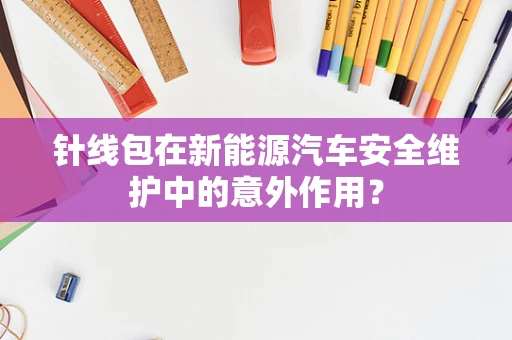 针线包在新能源汽车安全维护中的意外作用？