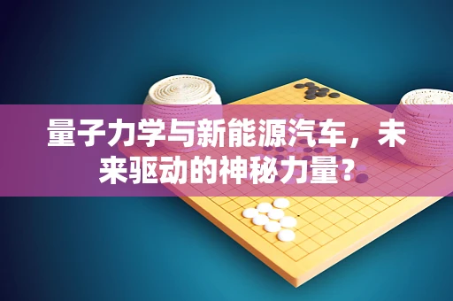 量子力学与新能源汽车，未来驱动的神秘力量？
