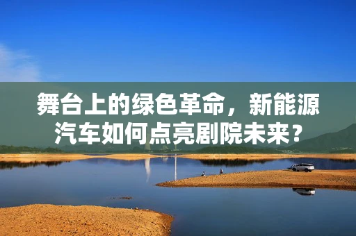 舞台上的绿色革命，新能源汽车如何点亮剧院未来？