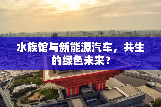 水族馆与新能源汽车，共生的绿色未来？