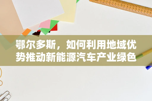 鄂尔多斯，如何利用地域优势推动新能源汽车产业绿色发展？