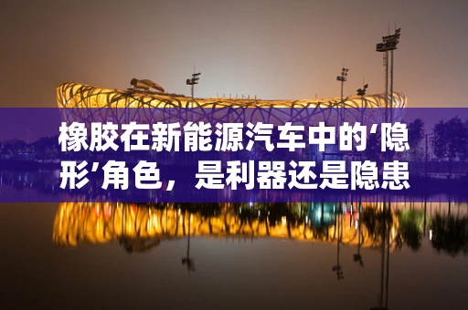 橡胶在新能源汽车中的‘隐形’角色，是利器还是隐患？