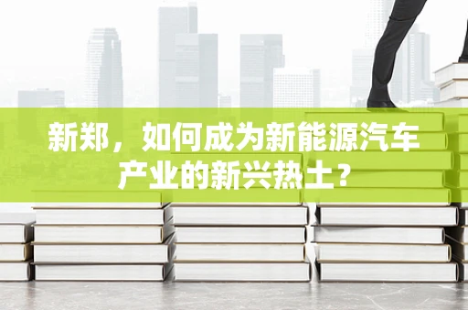 新郑，如何成为新能源汽车产业的新兴热土？
