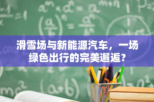 滑雪场与新能源汽车，一场绿色出行的完美邂逅？
