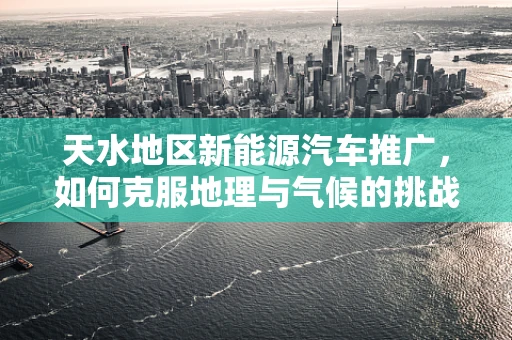 天水地区新能源汽车推广，如何克服地理与气候的挑战？
