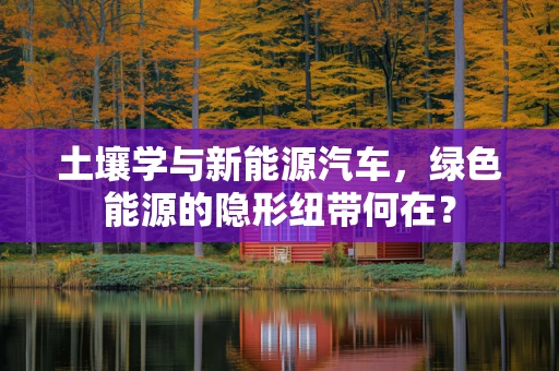 土壤学与新能源汽车，绿色能源的隐形纽带何在？