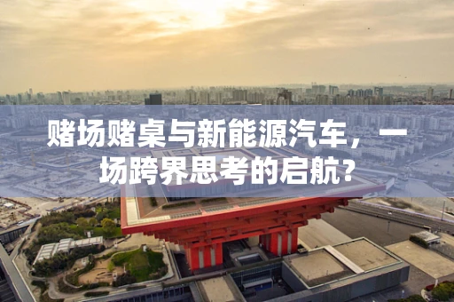 赌场赌桌与新能源汽车，一场跨界思考的启航？