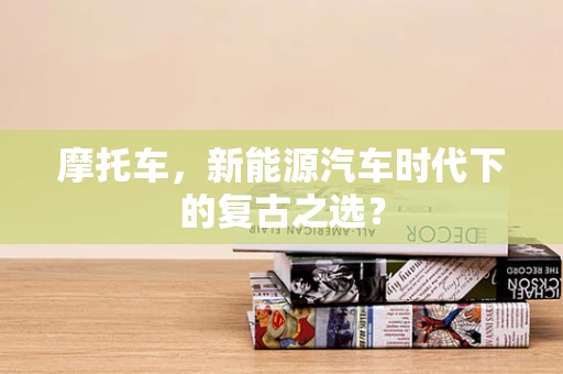 摩托车，新能源汽车时代下的复古之选？