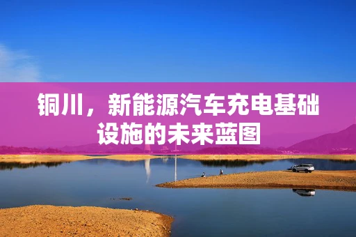 铜川，新能源汽车充电基础设施的未来蓝图
