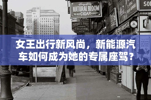 女王出行新风尚，新能源汽车如何成为她的专属座驾？