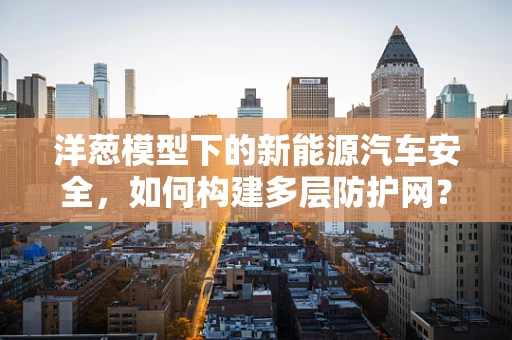 洋葱模型下的新能源汽车安全，如何构建多层防护网？
