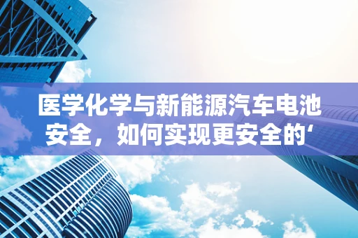 医学化学与新能源汽车电池安全，如何实现更安全的‘绿色’出行？