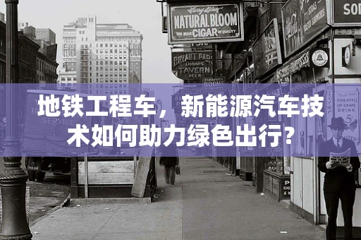 地铁工程车，新能源汽车技术如何助力绿色出行？