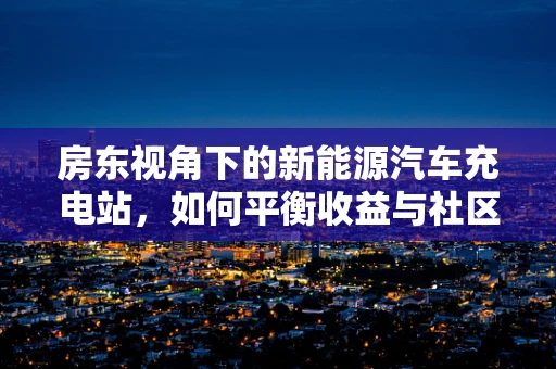 房东视角下的新能源汽车充电站，如何平衡收益与社区和谐？