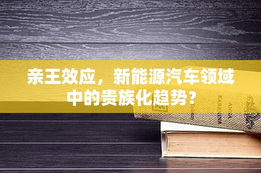 亲王效应，新能源汽车领域中的贵族化趋势？