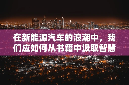 在新能源汽车的浪潮中，我们应如何从书籍中汲取智慧？