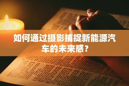 如何通过摄影捕捉新能源汽车的未来感？